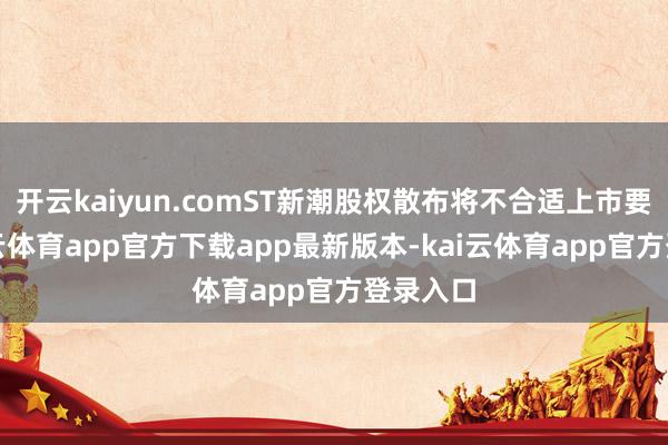 开云kaiyun.comST新潮股权散布将不合适上市要求-kai云体育app官方下载app最新版本-kai云体育app官方登录入口