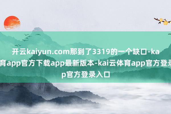 开云kaiyun.com那到了3319的一个缺口-kai云体育app官方下载app最新版本-kai云体育app官方登录入口