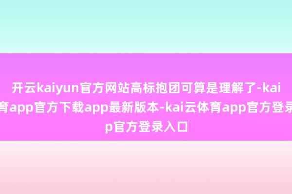 开云kaiyun官方网站高标抱团可算是理解了-kai云体育app官方下载app最新版本-kai云体育app官方登录入口
