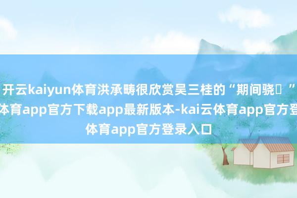 开云kaiyun体育洪承畴很欣赏吴三桂的“期间骁ހ”-kai云体育app官方下载app最新版本-kai云体育app官方登录入口