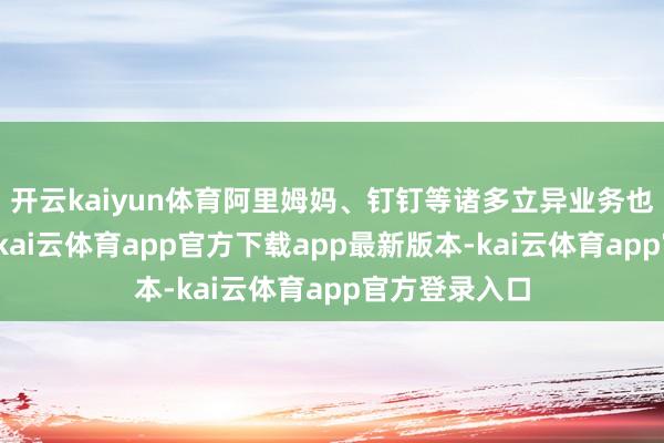 开云kaiyun体育阿里姆妈、钉钉等诸多立异业务也均在此孵化-kai云体育app官方下载app最新版本-kai云体育app官方登录入口