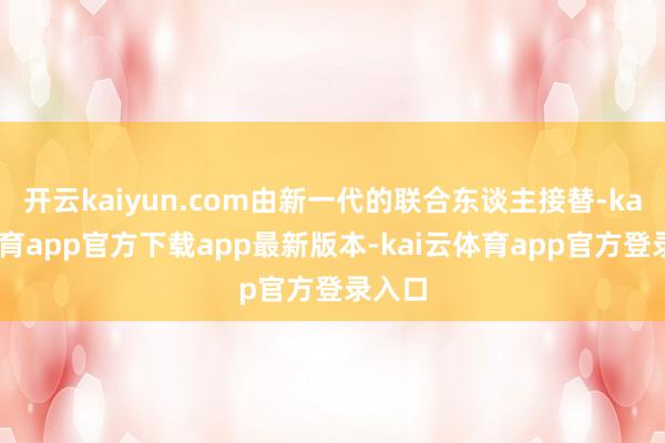 开云kaiyun.com由新一代的联合东谈主接替-kai云体育app官方下载app最新版本-kai云体育app官方登录入口