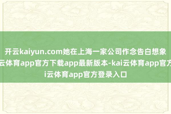 开云kaiyun.com她在上海一家公司作念告白想象处事-kai云体育app官方下载app最新版本-kai云体育app官方登录入口