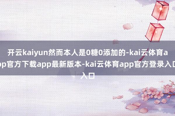 开云kaiyun然而本人是0糖0添加的-kai云体育app官方下载app最新版本-kai云体育app官方登录入口