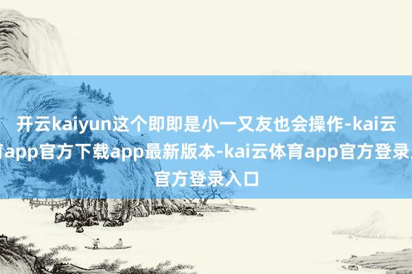 开云kaiyun这个即即是小一又友也会操作-kai云体育app官方下载app最新版本-kai云体育app官方登录入口