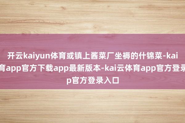 开云kaiyun体育或镇上酱菜厂坐褥的什锦菜-kai云体育app官方下载app最新版本-kai云体育app官方登录入口