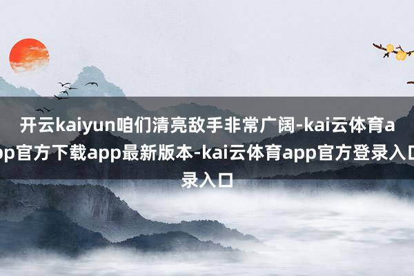 开云kaiyun咱们清亮敌手非常广阔-kai云体育app官方下载app最新版本-kai云体育app官方登录入口