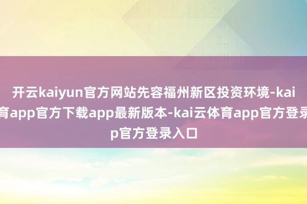开云kaiyun官方网站先容福州新区投资环境-kai云体育app官方下载app最新版本-kai云体育app官方登录入口