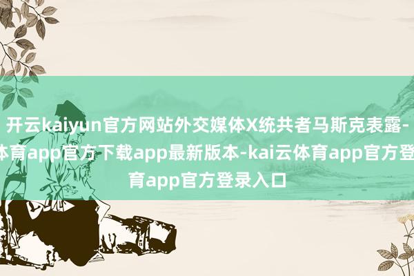 开云kaiyun官方网站外交媒体X统共者马斯克表露-kai云体育app官方下载app最新版本-kai云体育app官方登录入口
