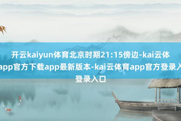 开云kaiyun体育北京时期21:15傍边-kai云体育app官方下载app最新版本-kai云体育app官方登录入口