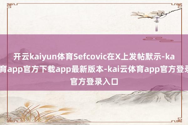 开云kaiyun体育Sefcovic在X上发帖默示-kai云体育app官方下载app最新版本-kai云体育app官方登录入口