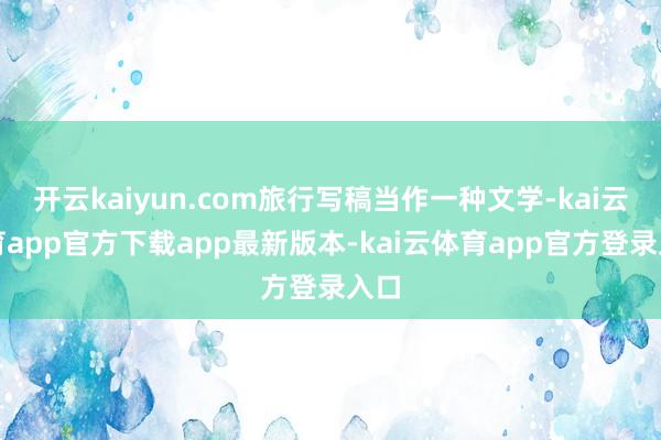 开云kaiyun.com旅行写稿当作一种文学-kai云体育app官方下载app最新版本-kai云体育app官方登录入口