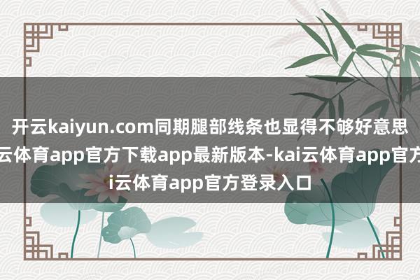 开云kaiyun.com同期腿部线条也显得不够好意思不雅-kai云体育app官方下载app最新版本-kai云体育app官方登录入口