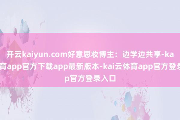 开云kaiyun.com好意思妆博主：边学边共享-kai云体育app官方下载app最新版本-kai云体育app官方登录入口