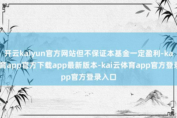 开云kaiyun官方网站但不保证本基金一定盈利-kai云体育app官方下载app最新版本-kai云体育app官方登录入口