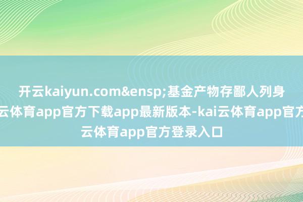 开云kaiyun.com&ensp;基金产物存鄙人列身分的-kai云体育app官方下载app最新版本-kai云体育app官方登录入口