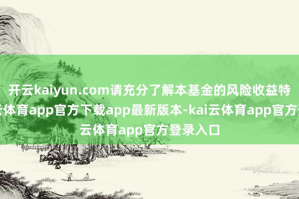 开云kaiyun.com请充分了解本基金的风险收益特征-kai云体育app官方下载app最新版本-kai云体育app官方登录入口