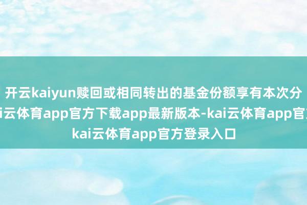 开云kaiyun赎回或相同转出的基金份额享有本次分成权利-kai云体育app官方下载app最新版本-kai云体育app官方登录入口