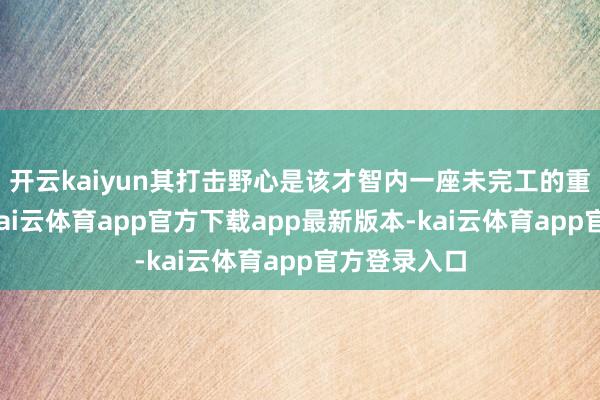 开云kaiyun其打击野心是该才智内一座未完工的重水反馈堆-kai云体育app官方下载app最新版本-kai云体育app官方登录入口