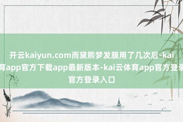 开云kaiyun.com而黛熙梦发膜用了几次后-kai云体育app官方下载app最新版本-kai云体育app官方登录入口