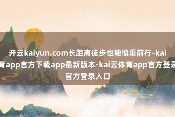 开云kaiyun.com长距离徒步也能慎重前行-kai云体育app官方下载app最新版本-kai云体育app官方登录入口