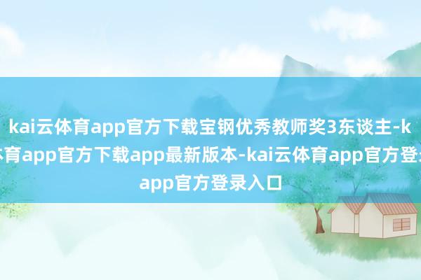 kai云体育app官方下载宝钢优秀教师奖3东谈主-kai云体育app官方下载app最新版本-kai云体育app官方登录入口