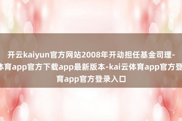 开云kaiyun官方网站2008年开动担任基金司理-kai云体育app官方下载app最新版本-kai云体育app官方登录入口