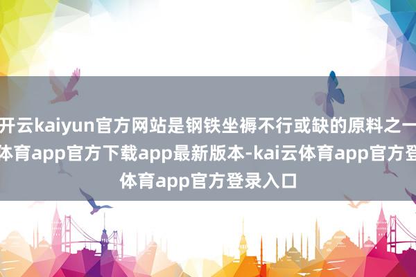 开云kaiyun官方网站是钢铁坐褥不行或缺的原料之一-kai云体育app官方下载app最新版本-kai云体育app官方登录入口