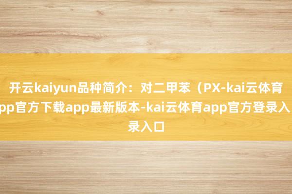 开云kaiyun品种简介：对二甲苯（PX-kai云体育app官方下载app最新版本-kai云体育app官方登录入口