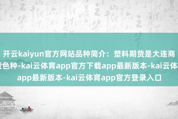 开云kaiyun官方网站品种简介：塑料期货是大连商品往复所推出的期货色种-kai云体育app官方下载app最新版本-kai云体育app官方登录入口