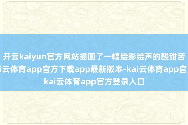 开云kaiyun官方网站描画了一幅绘影绘声的酸甜苦辣画卷-kai云体育app官方下载app最新版本-kai云体育app官方登录入口