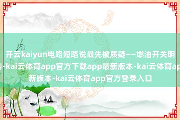 开云kaiyun电路短路说最先被质疑——燃油开关明明是纯机械结构-kai云体育app官方下载app最新版本-kai云体育app官方登录入口