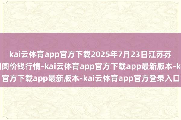 kai云体育app官方下载2025年7月23日江苏苏州南环桥农副居品批发阛阓价钱行情-kai云体育app官方下载app最新版本-kai云体育app官方登录入口