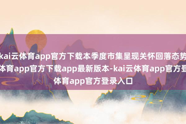 kai云体育app官方下载本季度市集呈现关怀回落态势-kai云体育app官方下载app最新版本-kai云体育app官方登录入口