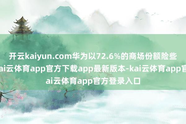 开云kaiyun.com华为以72.6%的商场份额险些一骑绝尘-kai云体育app官方下载app最新版本-kai云体育app官方登录入口