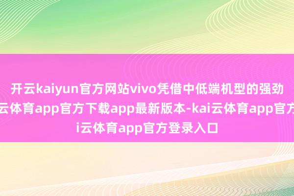 开云kaiyun官方网站vivo凭借中低端机型的强劲发达-kai云体育app官方下载app最新版本-kai云体育app官方登录入口