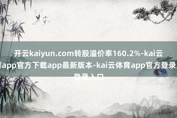 开云kaiyun.com转股溢价率160.2%-kai云体育app官方下载app最新版本-kai云体育app官方登录入口