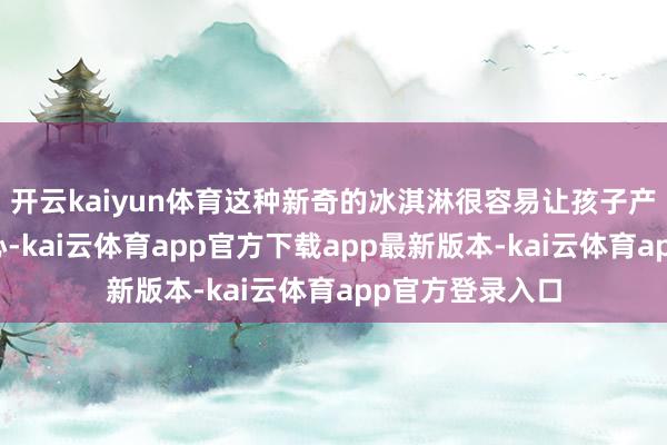 开云kaiyun体育这种新奇的冰淇淋很容易让孩子产生强烈的好奇心-kai云体育app官方下载app最新版本-kai云体育app官方登录入口