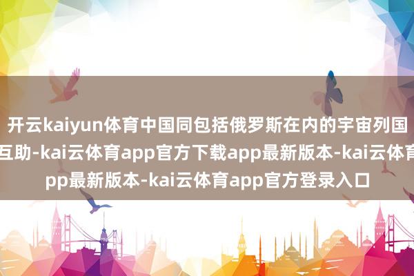 开云kaiyun体育中国同包括俄罗斯在内的宇宙列国开展平淡经贸动力互助-kai云体育app官方下载app最新版本-kai云体育app官方登录入口