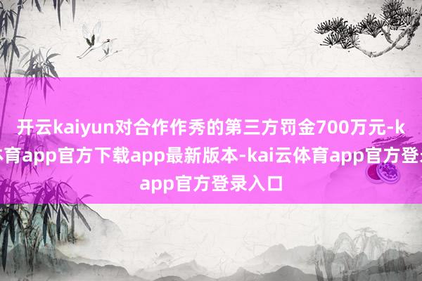 开云kaiyun对合作作秀的第三方罚金700万元-kai云体育app官方下载app最新版本-kai云体育app官方登录入口