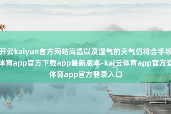 开云kaiyun官方网站高温以及湿气的天气仍将合手续-kai云体育app官方下载app最新版本-kai云体育app官方登录入口