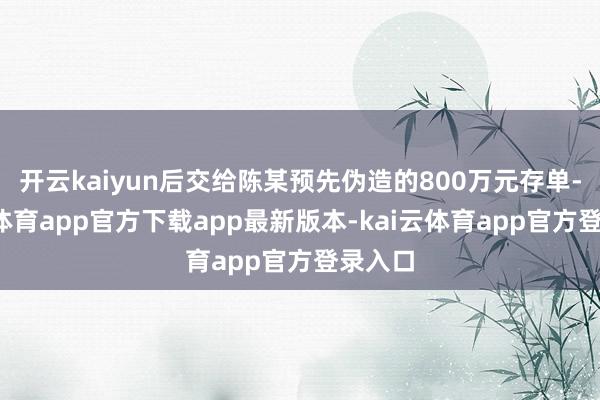 开云kaiyun后交给陈某预先伪造的800万元存单-kai云体育app官方下载app最新版本-kai云体育app官方登录入口
