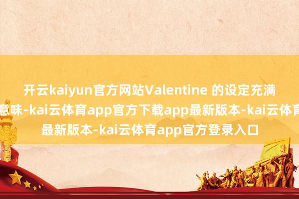 开云kaiyun官方网站Valentine 的设定充满了文化记号和玄学意味-kai云体育app官方下载app最新版本-kai云体育app官方登录入口