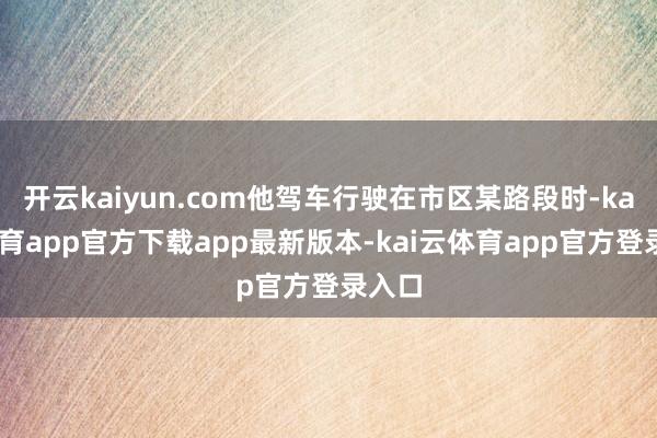 开云kaiyun.com他驾车行驶在市区某路段时-kai云体育app官方下载app最新版本-kai云体育app官方登录入口