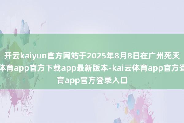 开云kaiyun官方网站于2025年8月8日在广州死灭-kai云体育app官方下载app最新版本-kai云体育app官方登录入口