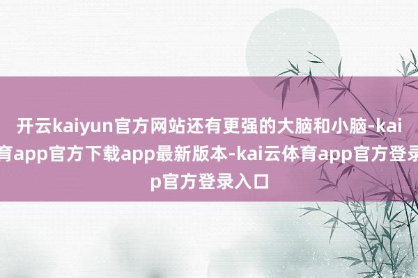 开云kaiyun官方网站还有更强的大脑和小脑-kai云体育app官方下载app最新版本-kai云体育app官方登录入口