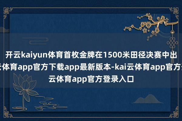 开云kaiyun体育首枚金牌在1500米田径决赛中出身-kai云体育app官方下载app最新版本-kai云体育app官方登录入口