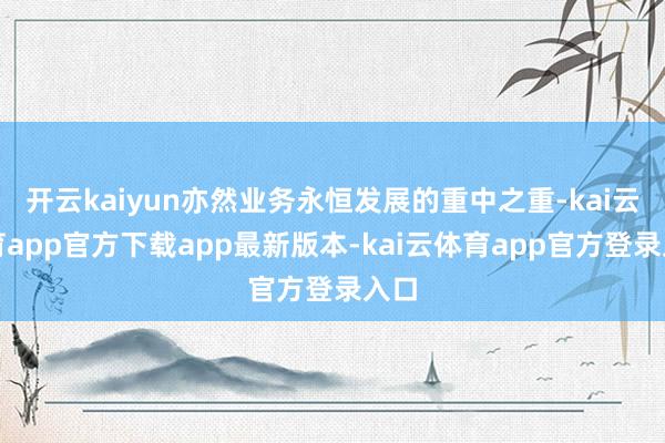 开云kaiyun亦然业务永恒发展的重中之重-kai云体育app官方下载app最新版本-kai云体育app官方登录入口