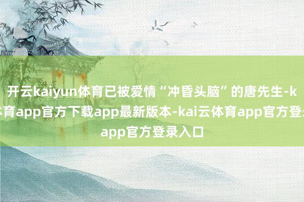 开云kaiyun体育已被爱情“冲昏头脑”的唐先生-kai云体育app官方下载app最新版本-kai云体育app官方登录入口