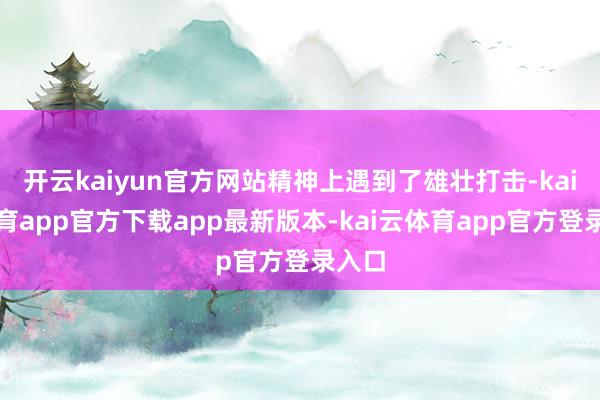 开云kaiyun官方网站精神上遇到了雄壮打击-kai云体育app官方下载app最新版本-kai云体育app官方登录入口
